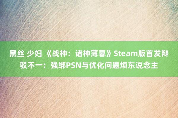 黑丝 少妇 《战神：诸神薄暮》Steam版首发辩驳不一：强绑PSN与优化问题烦东说念主