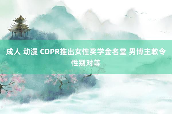 成人 动漫 CDPR推出女性奖学金名堂 男博主敕令性别对等