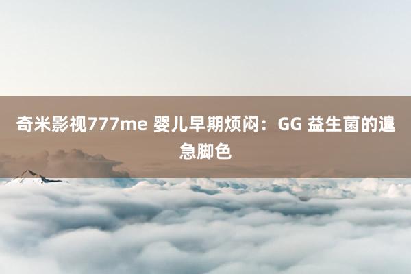 奇米影视777me 婴儿早期烦闷：GG 益生菌的遑急脚色