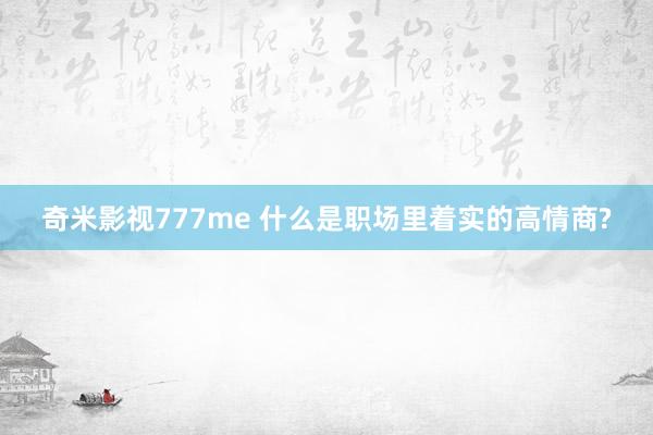 奇米影视777me 什么是职场里着实的高情商?