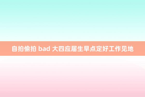 自拍偷拍 bad 大四应届生早点定好工作见地