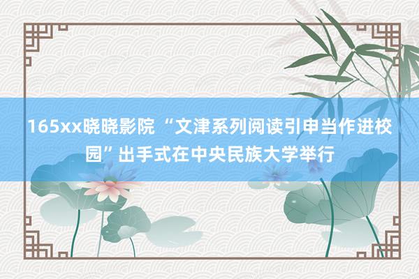 165xx晓晓影院 “文津系列阅读引申当作进校园”出手式在中央民族大学举行