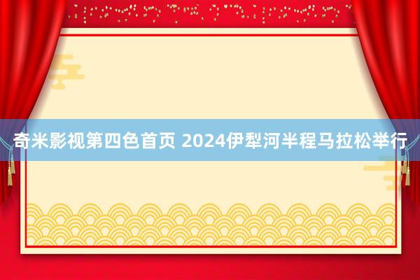 奇米影视第四色首页 2024伊犁河半程马拉松举行