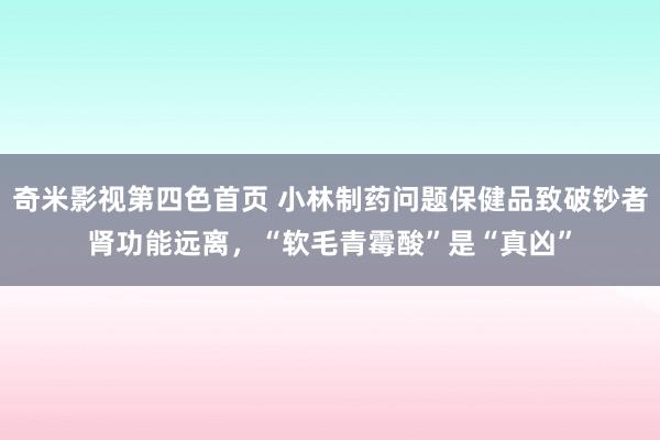 奇米影视第四色首页 小林制药问题保健品致破钞者肾功能远离，“软毛青霉酸”是“真凶”