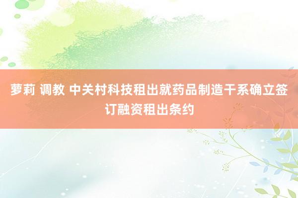 萝莉 调教 中关村科技租出就药品制造干系确立签订融资租出条约