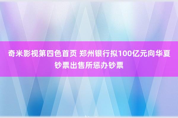 奇米影视第四色首页 郑州银行拟100亿元向华夏钞票出售所惩办钞票