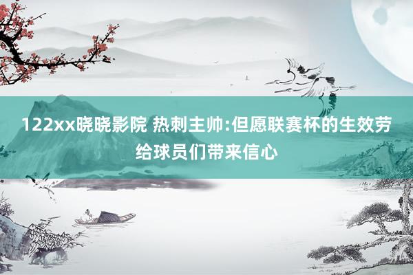 122xx晓晓影院 热刺主帅:但愿联赛杯的生效劳给球员们带来信心