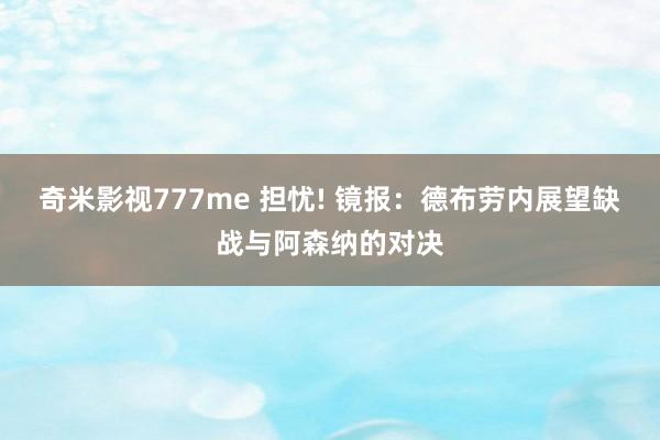 奇米影视777me 担忧! 镜报：德布劳内展望缺战与阿森纳的对决