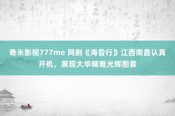 奇米影视777me 网剧《海昏行》江西南昌认真开机，展现大华精雅光辉图景