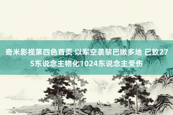 奇米影视第四色首页 以军空袭黎巴嫩多地 已致275东说念主物化1024东说念主受伤