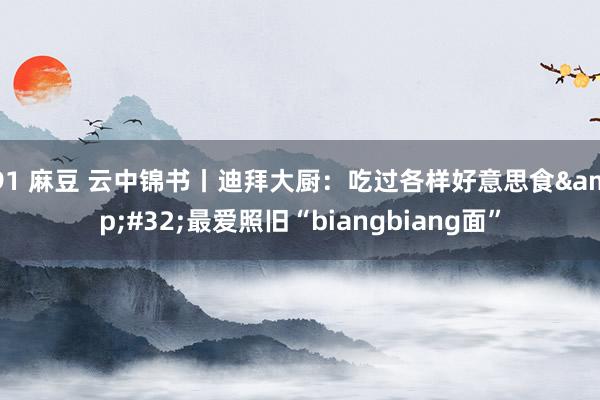 91 麻豆 云中锦书丨迪拜大厨：吃过各样好意思食&#32;最爱照旧“biangbiang面”