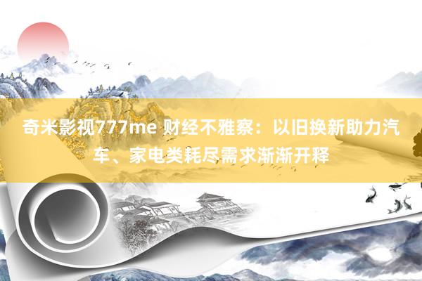 奇米影视777me 财经不雅察：以旧换新助力汽车、家电类耗尽需求渐渐开释