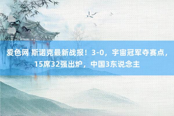 爱色网 斯诺克最新战报！3-0，宇宙冠军夺赛点，15席32强出炉，中国3东说念主