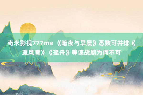 奇米影视777me 《暗夜与早晨》悉数可并排《追风者》《孤舟》等谍战剧为何不可