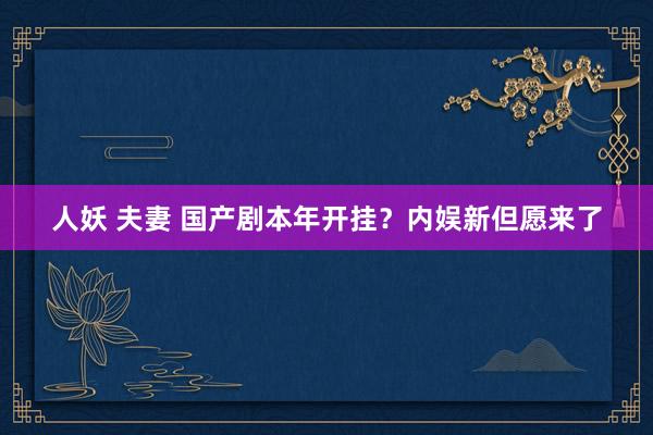 人妖 夫妻 国产剧本年开挂？内娱新但愿来了