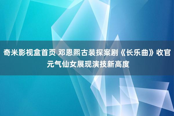 奇米影视盒首页 邓恩熙古装探案剧《长乐曲》收官 元气仙女展现演技新高度