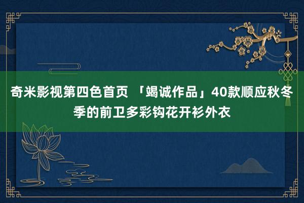 奇米影视第四色首页 「竭诚作品」40款顺应秋冬季的前卫多彩钩花开衫外衣