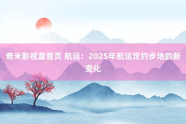 奇米影视盒首页 航运：2025年航运定约步地的新变化