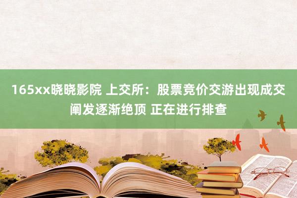 165xx晓晓影院 上交所：股票竞价交游出现成交阐发逐渐绝顶 正在进行排查