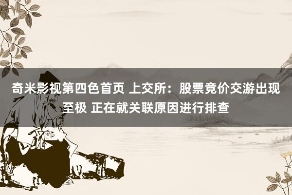 奇米影视第四色首页 上交所：股票竞价交游出现至极 正在就关联原因进行排查