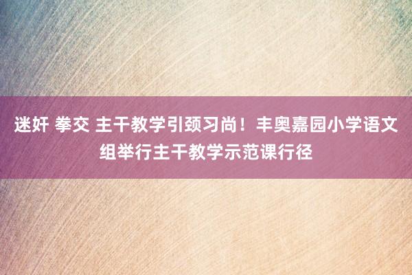 迷奸 拳交 主干教学引颈习尚！丰奥嘉园小学语文组举行主干教学示范课行径