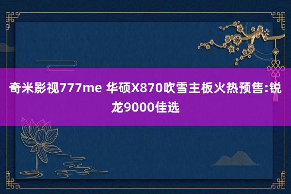 奇米影视777me 华硕X870吹雪主板火热预售:锐龙9000佳选