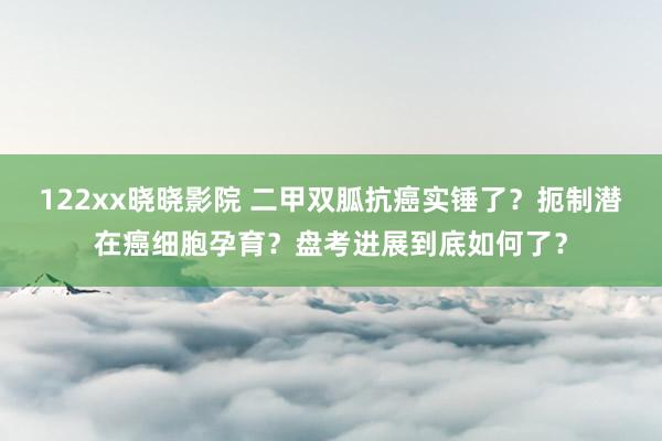 122xx晓晓影院 二甲双胍抗癌实锤了？扼制潜在癌细胞孕育？盘考进展到底如何了？