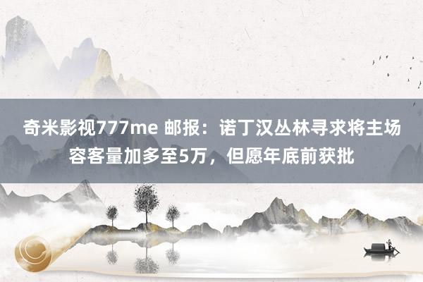 奇米影视777me 邮报：诺丁汉丛林寻求将主场容客量加多至5万，但愿年底前获批