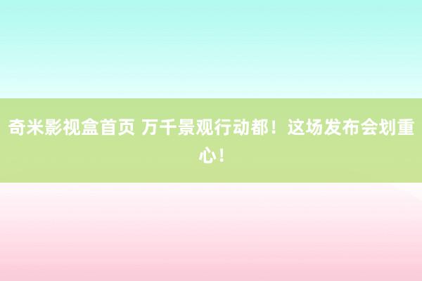 奇米影视盒首页 万千景观行动都！这场发布会划重心！