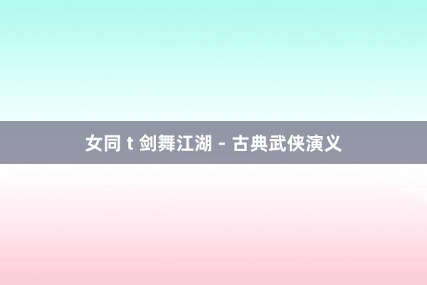 女同 t 剑舞江湖 - 古典武侠演义