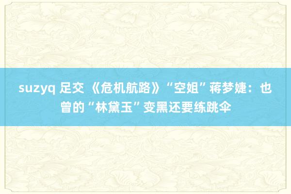 suzyq 足交 《危机航路》“空姐”蒋梦婕：也曾的“林黛玉”变黑还要练跳伞