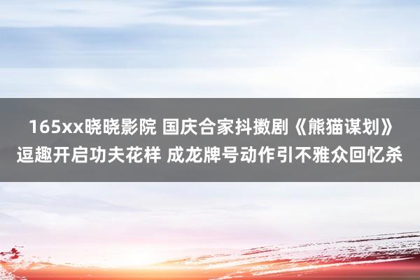 165xx晓晓影院 国庆合家抖擞剧《熊猫谋划》逗趣开启功夫花样 成龙牌号动作引不雅众回忆杀