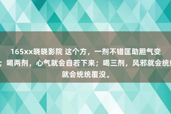 165xx晓晓影院 这个方，一剂不错匡助胆气变得富厚；喝两剂，心气就会自若下来；喝三剂，风邪就会统统覆没。