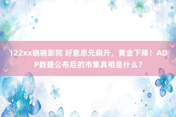 122xx晓晓影院 好意思元飙升，黄金下降！ADP数据公布后的市集真相是什么？