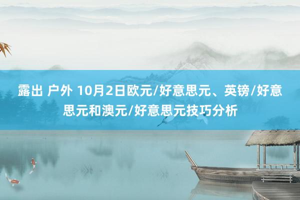 露出 户外 10月2日欧元/好意思元、英镑/好意思元和澳元/好意思元技巧分析