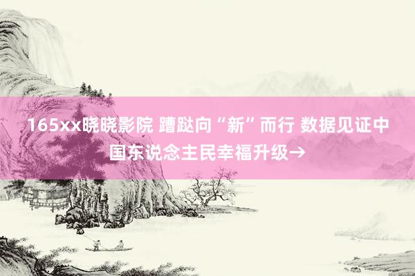 165xx晓晓影院 蹧跶向“新”而行 数据见证中国东说念主民幸福升级→