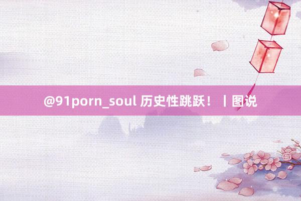 @91porn_soul 历史性跳跃！丨图说