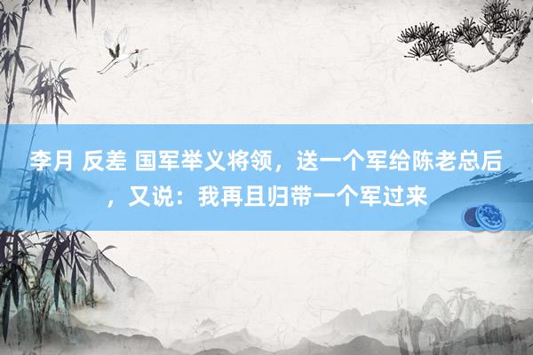 李月 反差 国军举义将领，送一个军给陈老总后，又说：我再且归带一个军过来