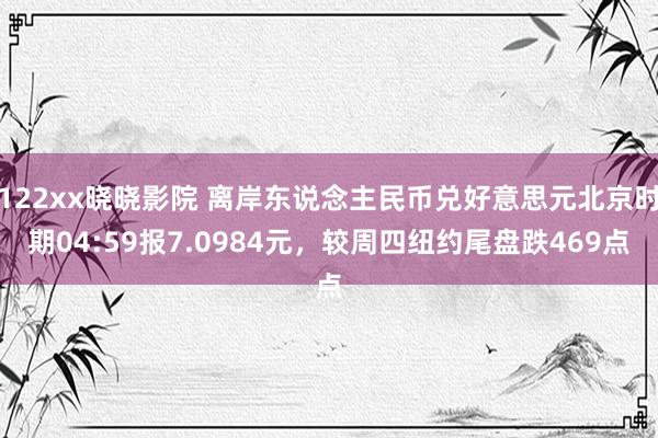 122xx晓晓影院 离岸东说念主民币兑好意思元北京时期04:59报7.0984元，较周四纽约尾盘跌469点