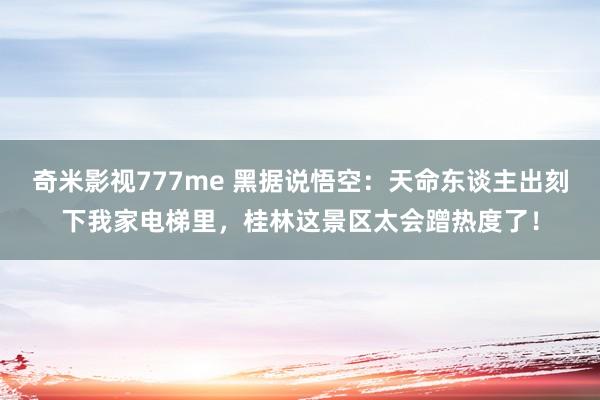 奇米影视777me 黑据说悟空：天命东谈主出刻下我家电梯里，桂林这景区太会蹭热度了！