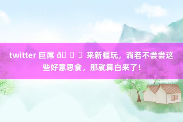 twitter 巨屌 🍖来新疆玩，淌若不尝尝这些好意思食，那就算白来了！