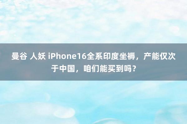 曼谷 人妖 iPhone16全系印度坐褥，产能仅次于中国，咱们能买到吗？