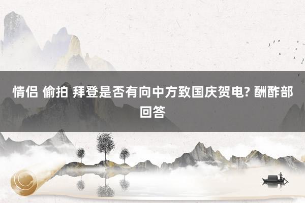 情侣 偷拍 拜登是否有向中方致国庆贺电? 酬酢部回答