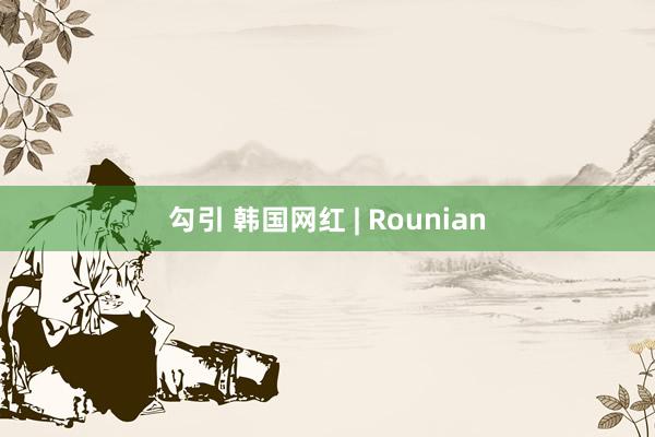 勾引 韩国网红 | Rounian