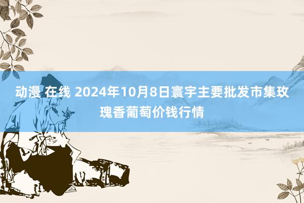 动漫 在线 2024年10月8日寰宇主要批发市集玫瑰香葡萄价钱行情