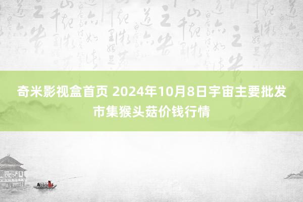 奇米影视盒首页 2024年10月8日宇宙主要批发市集猴头菇价钱行情