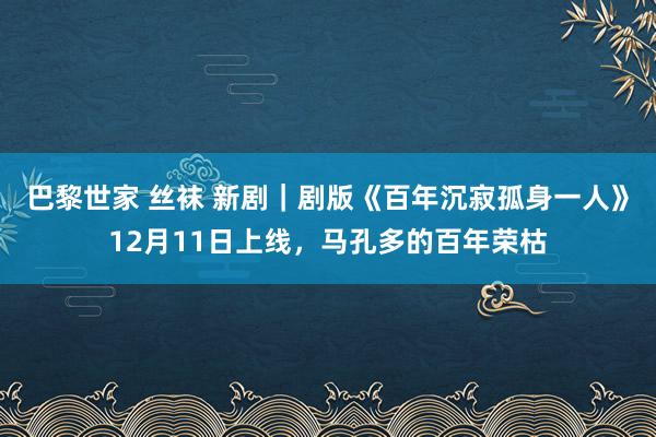 巴黎世家 丝袜 新剧｜剧版《百年沉寂孤身一人》12月11日上线，马孔多的百年荣枯