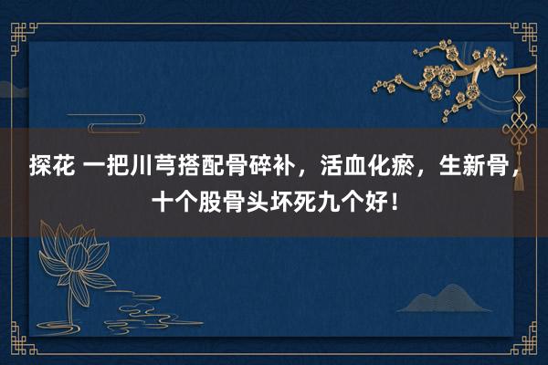 探花 一把川芎搭配骨碎补，活血化瘀，生新骨，十个股骨头坏死九个好！