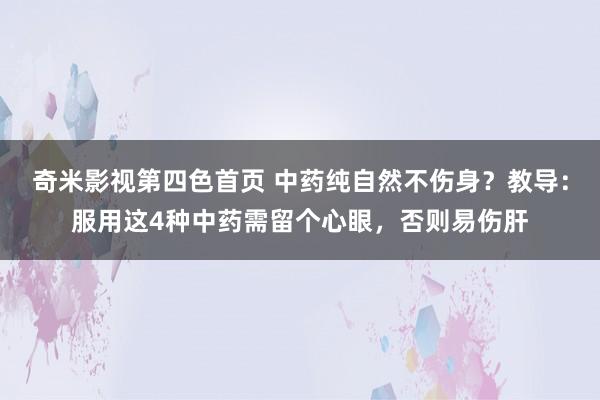 奇米影视第四色首页 中药纯自然不伤身？教导：服用这4种中药需留个心眼，否则易伤肝