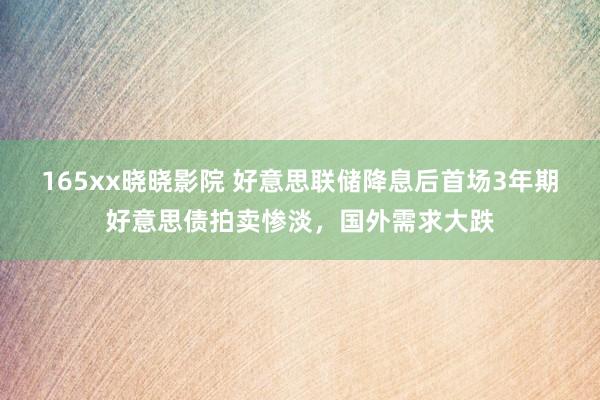 165xx晓晓影院 好意思联储降息后首场3年期好意思债拍卖惨淡，国外需求大跌